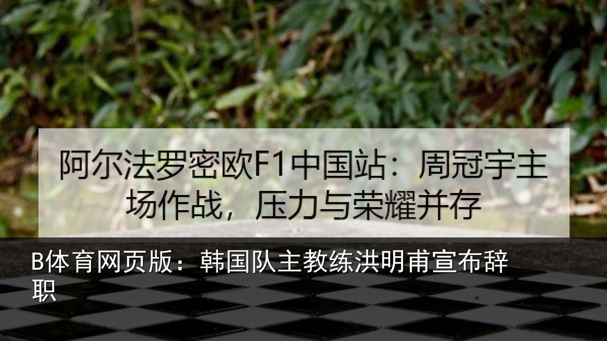 B体育网页版:韩国队主教练洪明甫宣布辞职