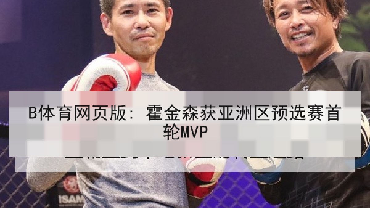 B体育网页版: 霍金森获亚洲区预选赛首轮MVP B体育网页版: 霍金森获亚洲区预选赛首轮MVP