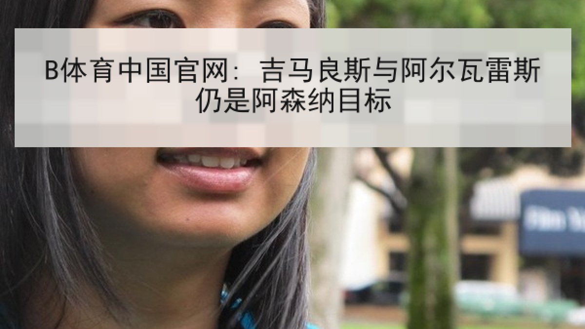 B体育中国官网: 吉马良斯与阿尔瓦雷斯仍是阿森纳目标