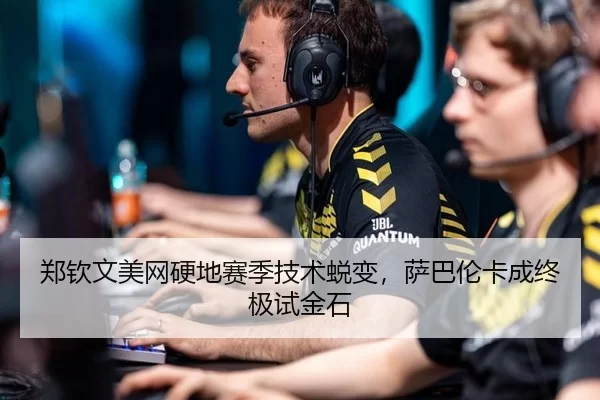 郑钦文美网硬地赛季技术蜕变，萨巴伦卡成终极试金石