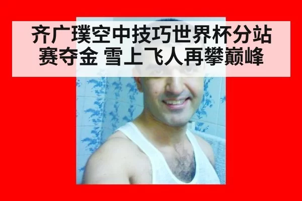 齐广璞空中技巧世界杯分站赛夺金 雪上飞人再攀巅峰