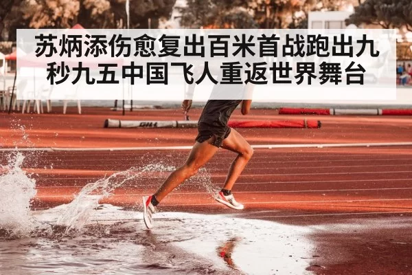苏炳添伤愈复出百米首战跑出九秒九五中国飞人重返世界舞台