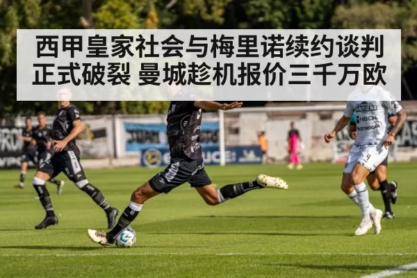 西甲皇家社会与梅里诺续约谈判正式破裂 曼城趁机报价三千万欧