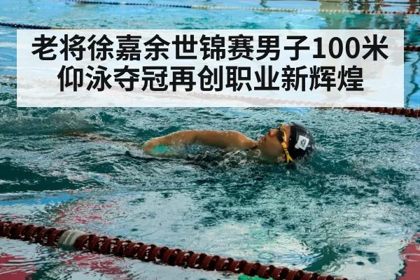 老将徐嘉余世锦赛男子100米仰泳夺冠再创职业新辉煌