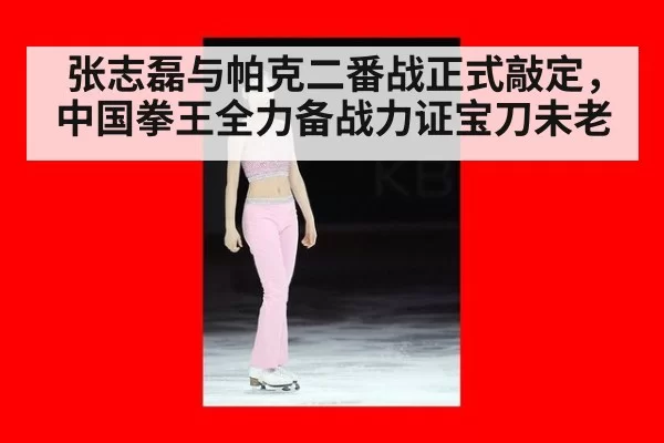 张志磊与帕克二番战正式敲定，中国拳王全力备战力证宝刀未老
