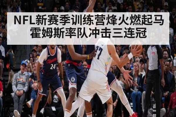 NFL新赛季训练营烽火燃起马霍姆斯率队冲击三连冠
