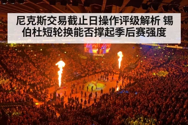 尼克斯交易截止日操作评级解析 锡伯杜短轮换能否撑起季后赛强度