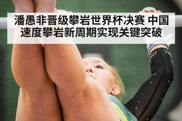 潘愚非晋级攀岩世界杯决赛 中国速度攀岩新周期实现关键突破